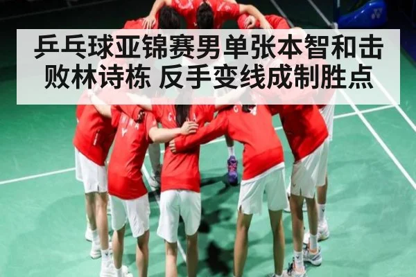 乒乓球亚锦赛男单张本智和击败林诗栋 反手变线成制胜点（kaiyun）