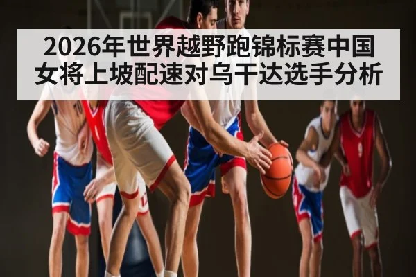2026年世界越野跑锦标赛中国女将上坡配速对乌干达选手分析（kaiyun）